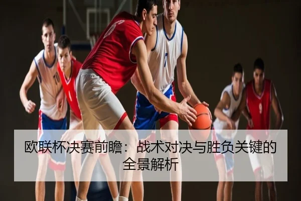 欧联杯决赛前瞻：战术对决与胜负关键的全景解析
