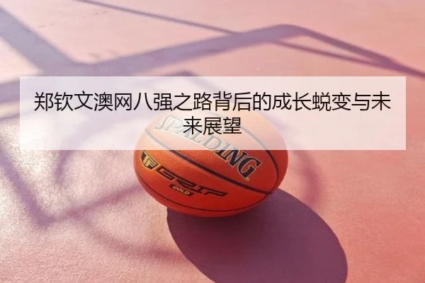 郑钦文澳网八强之路背后的成长蜕变与未来展望