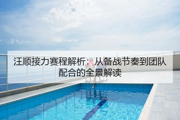 汪顺接力赛程解析：从备战节奏到团队配合的全景解读