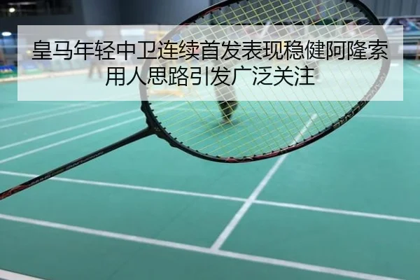 皇马年轻中卫连续首发表现稳健阿隆索用人思路引发广泛关注