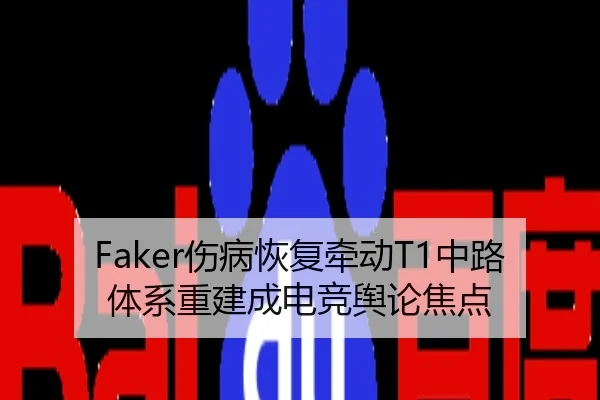 Faker伤病恢复牵动T1中路体系重建成电竞舆论焦点
