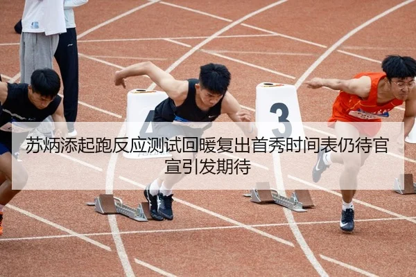 苏炳添起跑反应测试回暖复出首秀时间表仍待官宣引发期待