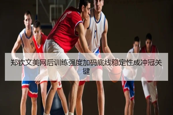 郑钦文美网后训练强度加码底线稳定性成冲冠关键