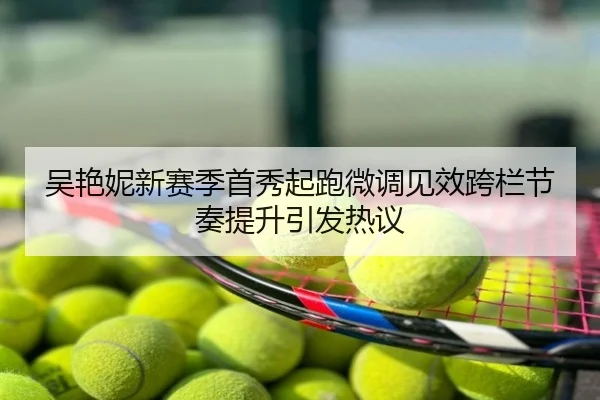 吴艳妮新赛季首秀起跑微调见效跨栏节奏提升引发热议