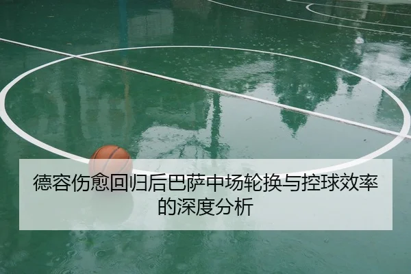 德容伤愈回归后巴萨中场轮换与控球效率的深度分析